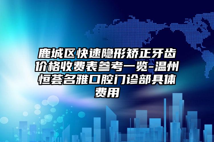 鹿城区快速隐形矫正牙齿价格收费表参考一览-温州恒荟名雅口腔门诊部具体费用