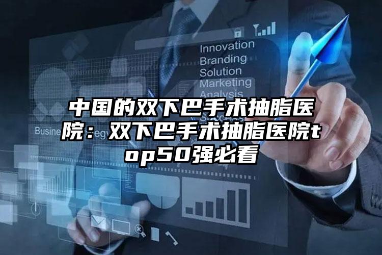中国的双下巴手术抽脂医院：双下巴手术抽脂医院top50强必看