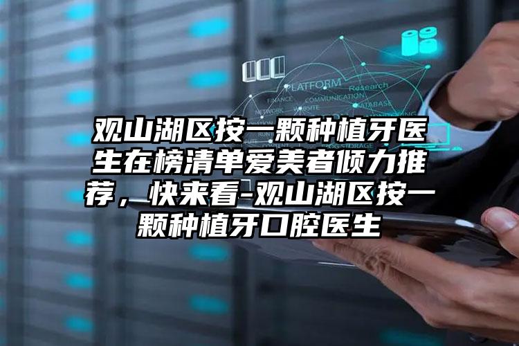观山湖区按一颗种植牙医生在榜清单爱美者倾力推荐，快来看-观山湖区按一颗种植牙口腔医生