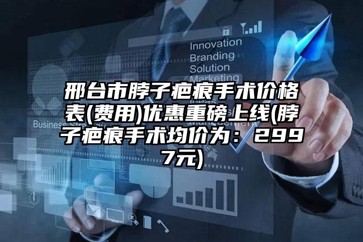 邢台市脖子疤痕手术价格表(费用)优惠重磅上线(脖子疤痕手术均价为：2997元)