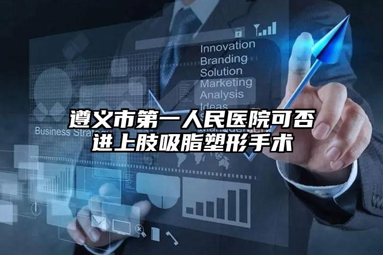 遵义市第一人民医院可否进上肢吸脂塑形手术
