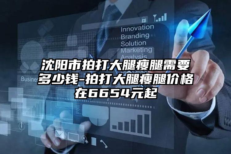 沈阳市拍打大腿瘦腿需要多少钱-拍打大腿瘦腿价格在6654元起