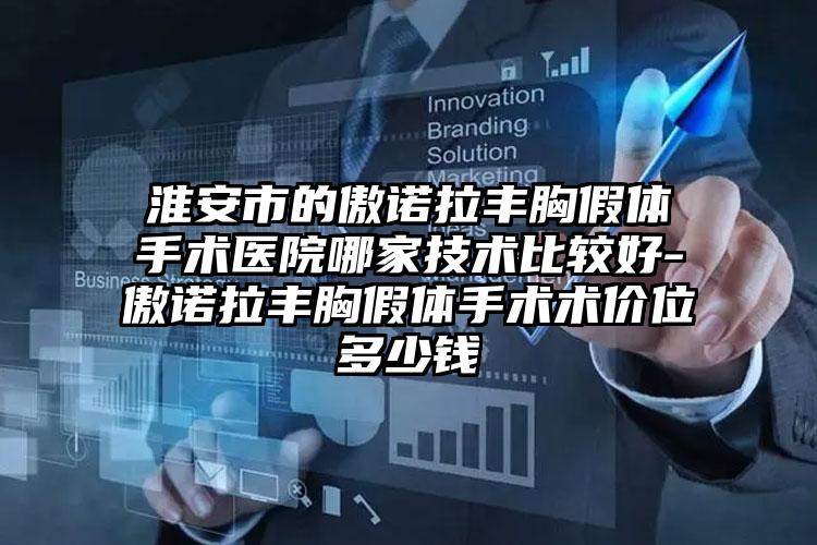淮安市的傲诺拉丰胸假体手术医院哪家技术比较好-傲诺拉丰胸假体手术术价位多少钱