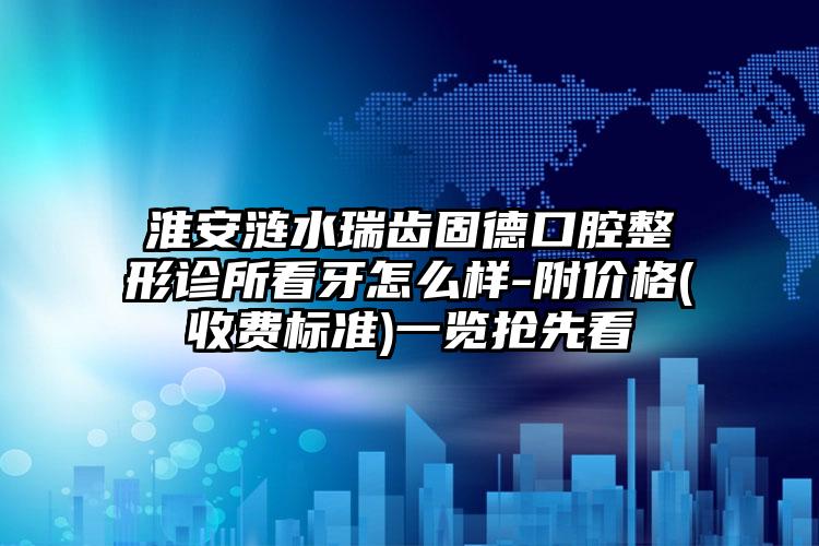淮安涟水瑞齿固德口腔整形诊所看牙怎么样-附价格(收费标准)一览抢先看