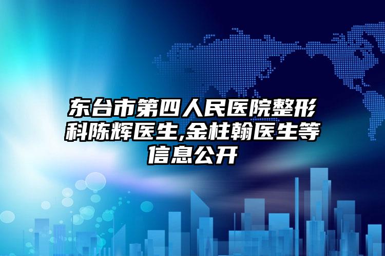 东台市第四人民医院整形科陈辉医生,金柱翰医生等信息公开