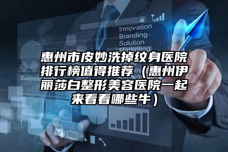 惠州市皮妙洗掉纹身医院排行榜值得推荐(惠州伊丽莎白整形美容医院一起来看看哪些牛)
