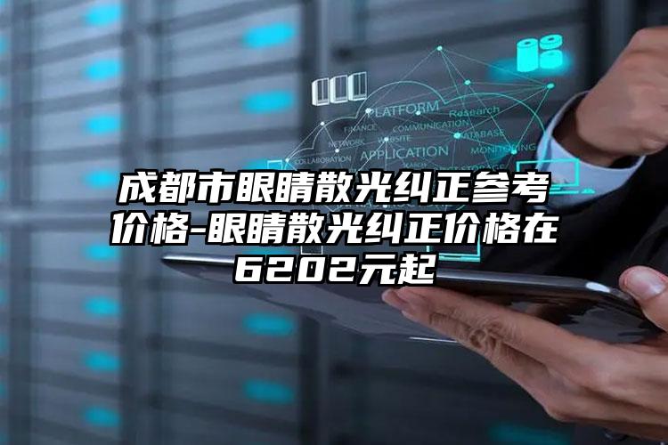 成都市眼睛散光纠正参考价格-眼睛散光纠正价格在6202元起