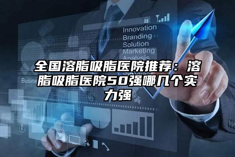 全国溶脂吸脂医院推荐：溶脂吸脂医院50强哪几个实力强