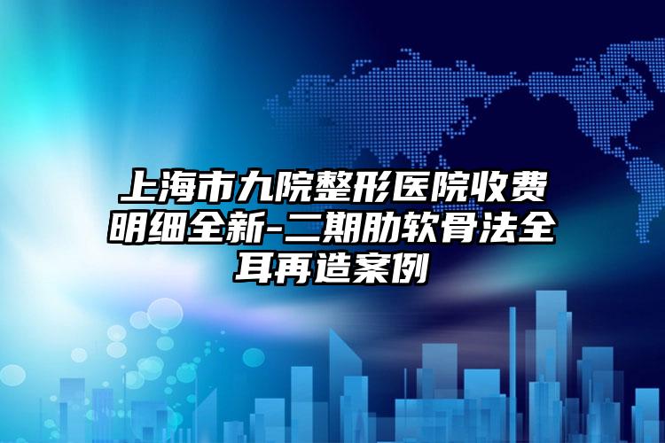 上海市九院整形医院收费明细全新-二期肋软骨法全耳再造案例