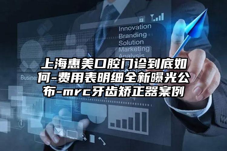 上海惠美口腔门诊到底如何-费用表明细全新曝光公布-mrc牙齿矫正器案例