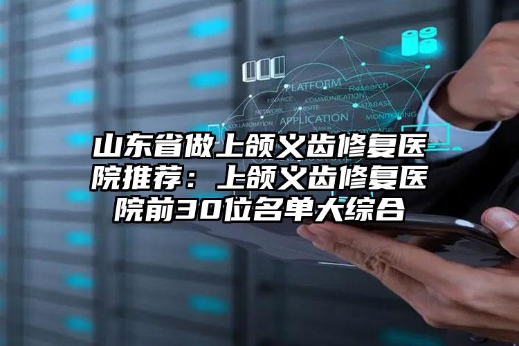 山东省做上颌义齿修复医院推荐：上颌义齿修复医院前30位名单大综合