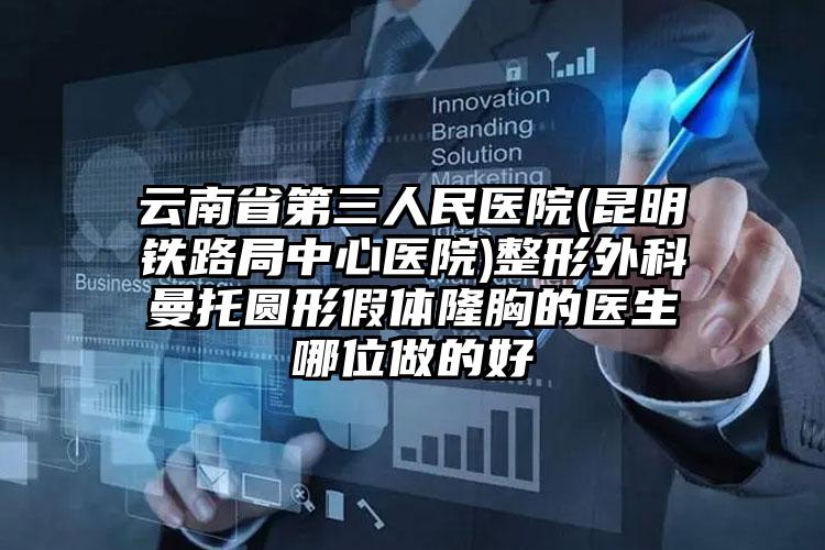 云南省第三人民医院(昆明铁路局中心医院)整形外科曼托圆形假体隆胸的医生哪位做的好