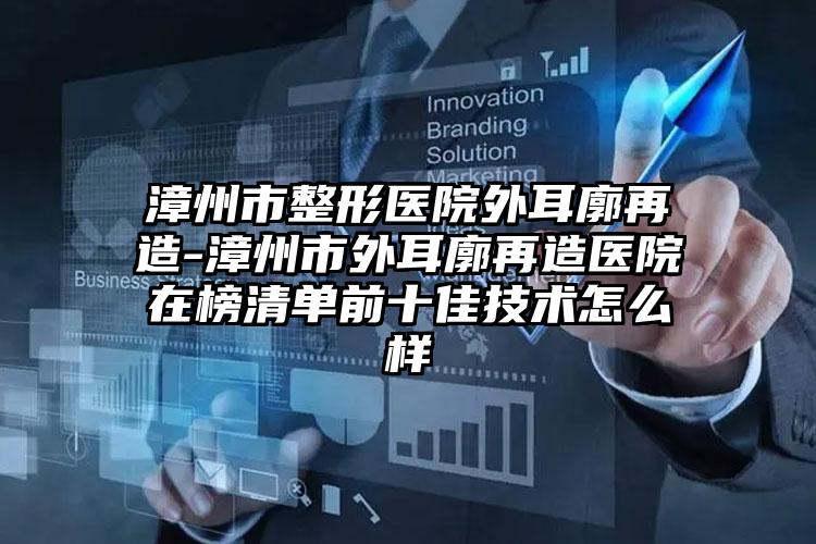 漳州市整形医院外耳廓再造-漳州市外耳廓再造医院在榜清单前十佳技术怎么样