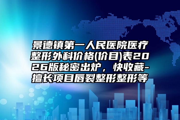 景德镇第一人民医院医疗整形外科价格(价目)表2026版秘密出炉，快收藏-擅长项目唇裂整形整形等