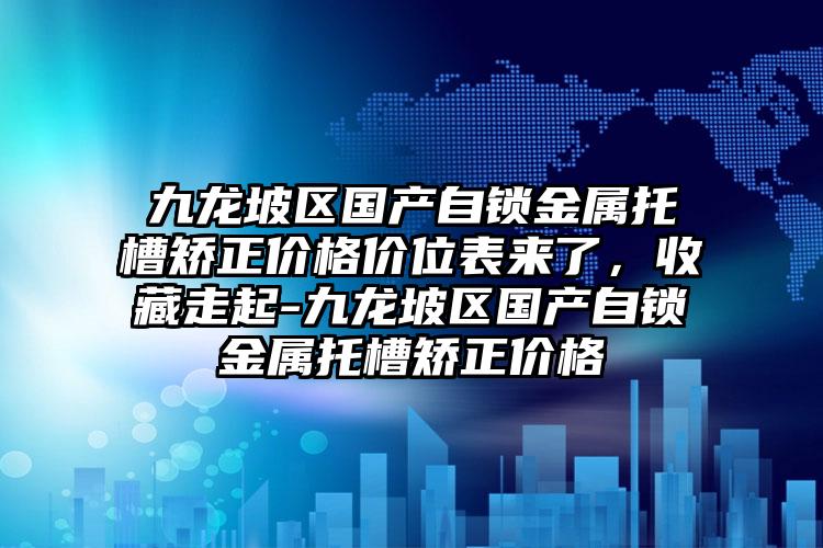 九龙坡区国产自锁金属托槽矫正价格价位表来了，收藏走起-九龙坡区国产自锁金属托槽矫正价格