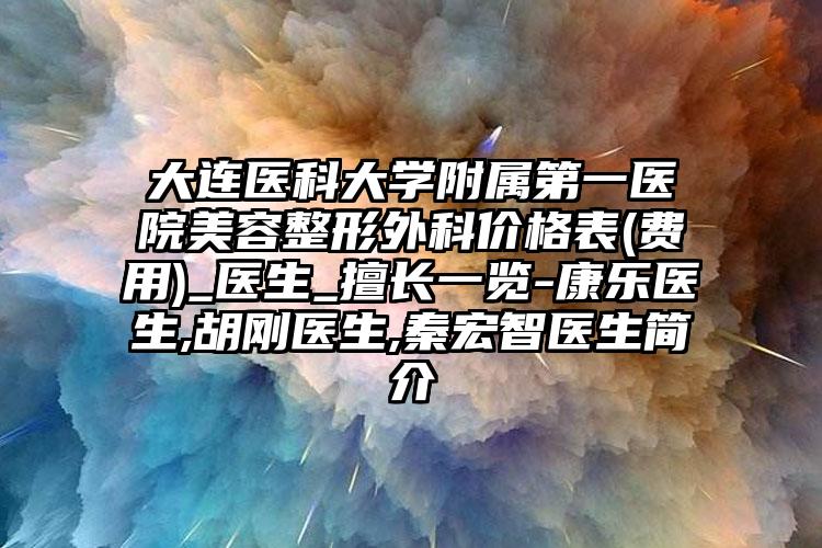 大连医科大学附属第一医院美容整形外科价格表(费用)_医生_擅长一览-康乐医生,胡刚医生,秦宏智医生简介