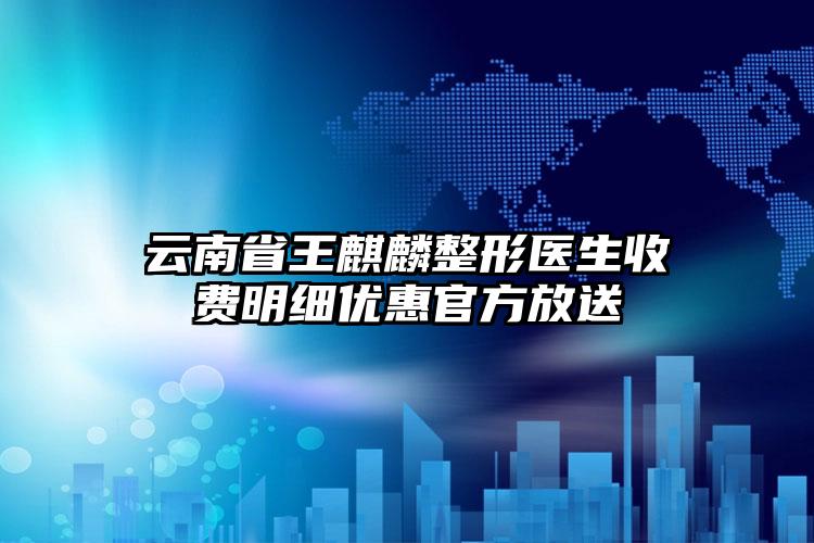 云南省王麒麟整形医生收费明细优惠官方放送