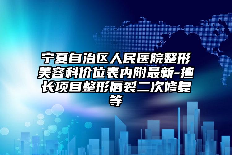 宁夏自治区人民医院整形美容科价位表内附最新-擅长项目整形唇裂二次修复等