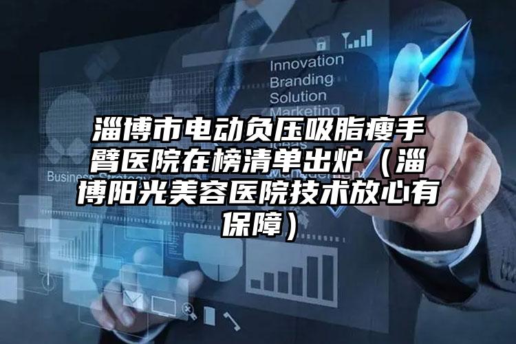 淄博市电动负压吸脂瘦手臂医院在榜清单出炉（淄博阳光美容医院技术放心有保障）