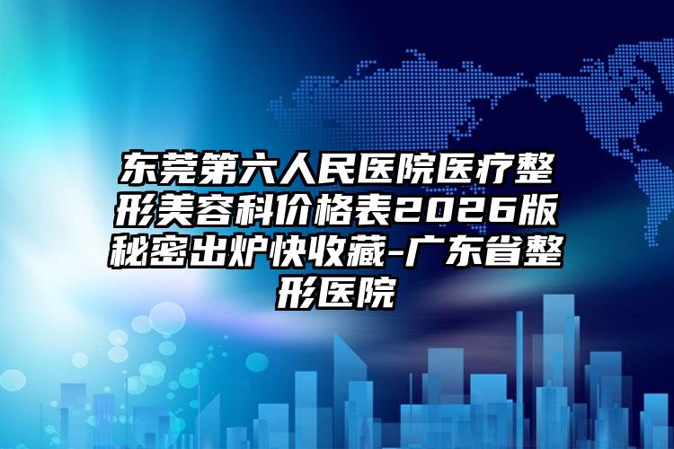 东莞第六人民医院医疗整形美容科价格表2026版秘密出炉快收藏-广东省整形医院
