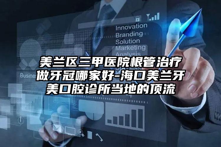 美兰区三甲医院根管治疗做牙冠哪家好-海口美兰牙美口腔诊所当地的顶流