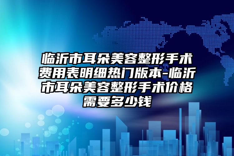 临沂市耳朵美容整形手术费用表明细热门版本-临沂市耳朵美容整形手术价格需要多少钱