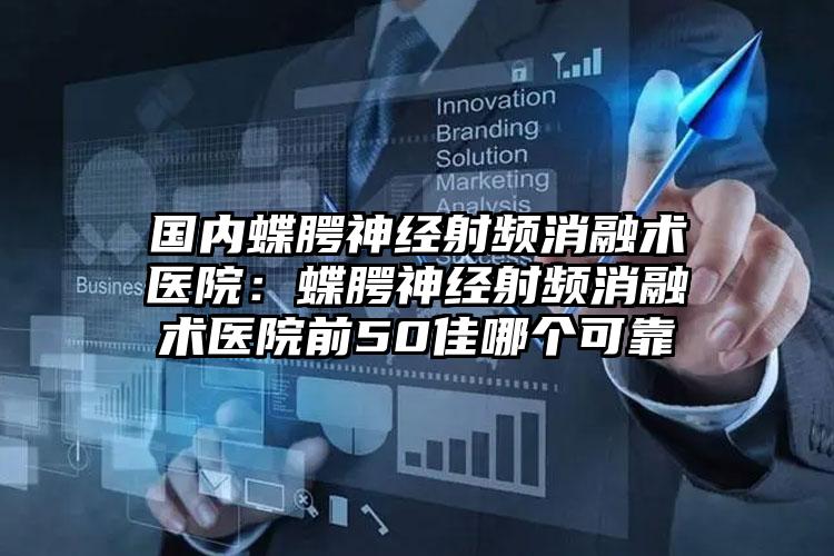 国内蝶腭神经射频消融术医院：蝶腭神经射频消融术医院前50佳哪个可靠