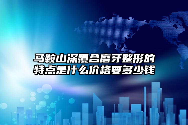 马鞍山深覆合磨牙整形的特点是什么价格要多少钱
