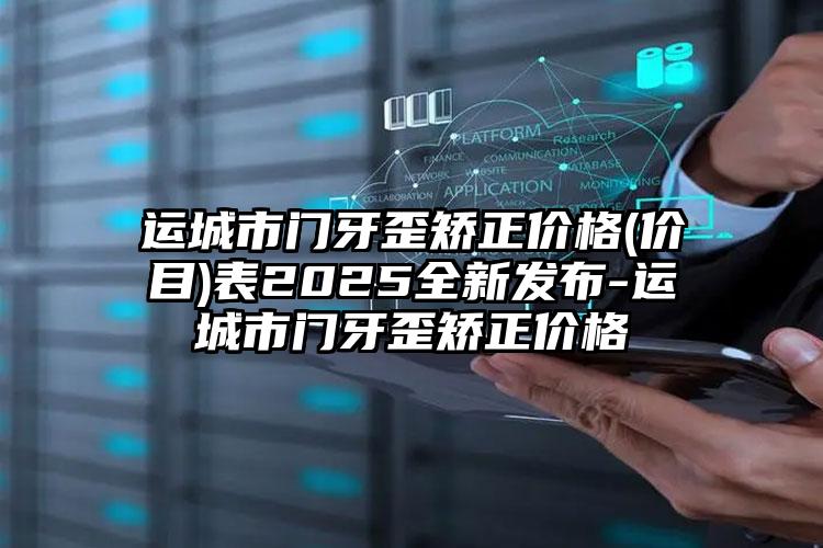 运城市门牙歪矫正价格(价目)表2025全新发布-运城市门牙歪矫正价格