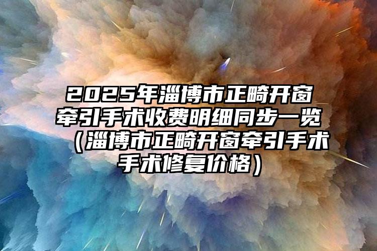 2025年淄博市正畸开窗牵引手术收费明细同步一览（淄博市正畸开窗牵引手术手术修复价格）
