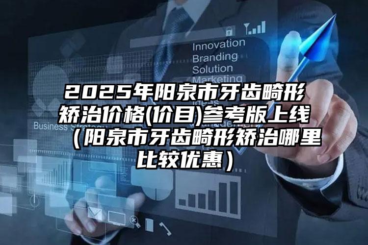 2025年阳泉市牙齿畸形矫治价格(价目)参考版上线（阳泉市牙齿畸形矫治哪里比较优惠）