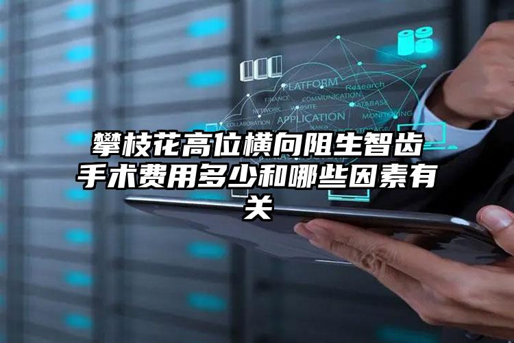 攀枝花高位横向阻生智齿手术费用多少和哪些因素有关