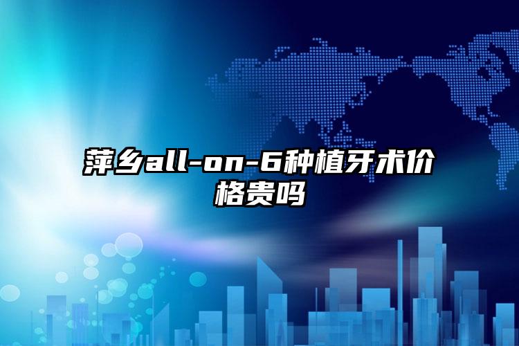 萍乡all-on-6种植牙术价格贵吗