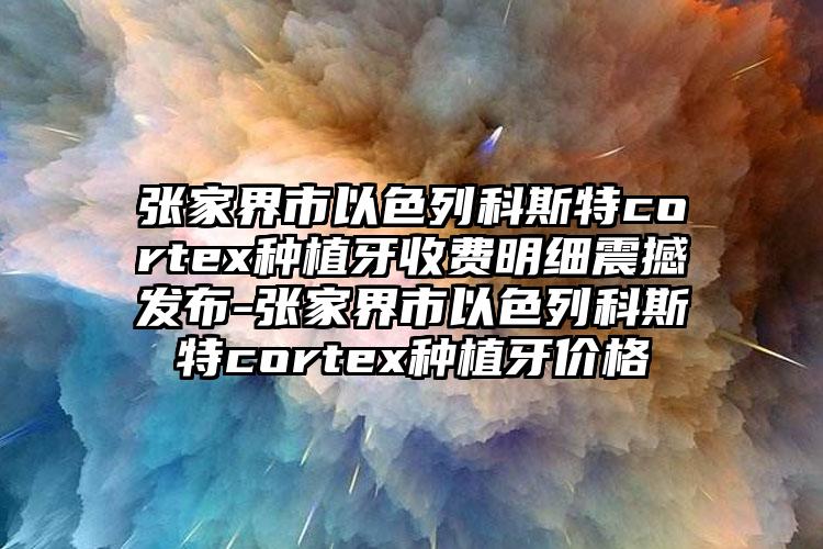 张家界市以色列科斯特cortex种植牙收费明细震撼发布-张家界市以色列科斯特cortex种植牙价格