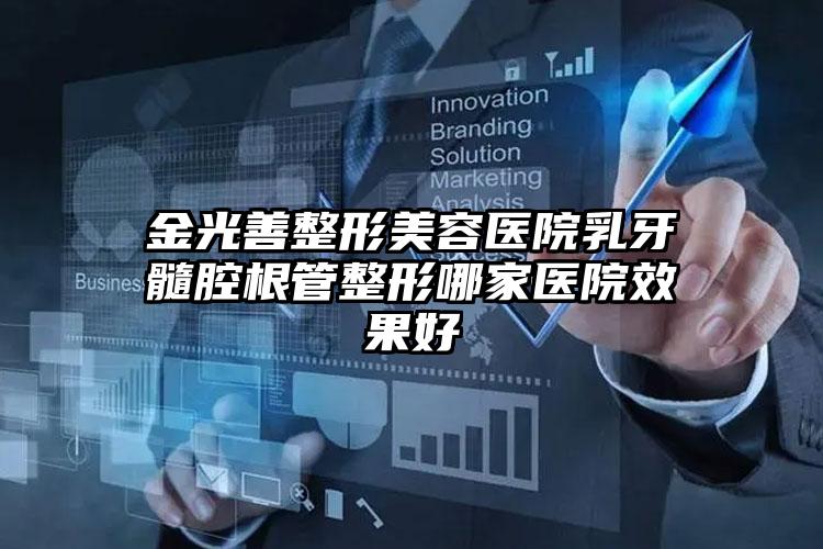 金光善整形美容医院乳牙髓腔根管整形哪家医院效果好