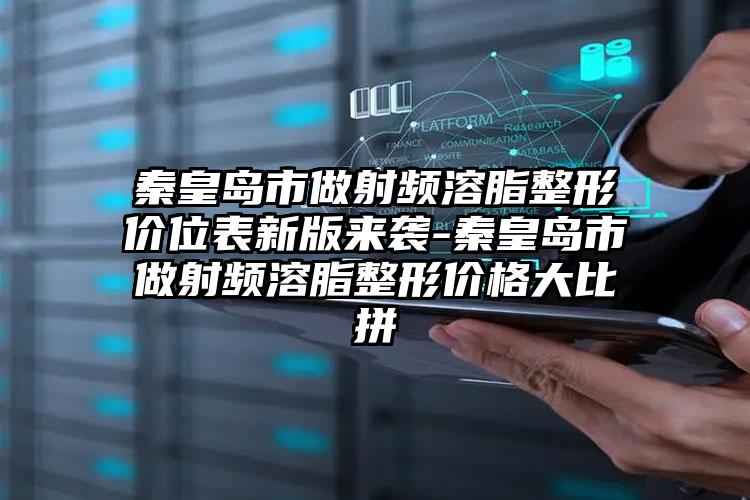 秦皇岛市做射频溶脂整形价位表新版来袭-秦皇岛市做射频溶脂整形价格大比拼