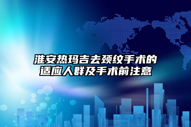淮安热玛吉去颈纹手术的适应人群及手术前注意