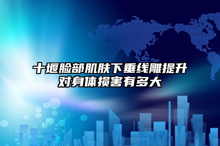 十堰脸部肌肤下垂线雕提升对身体损害有多大
