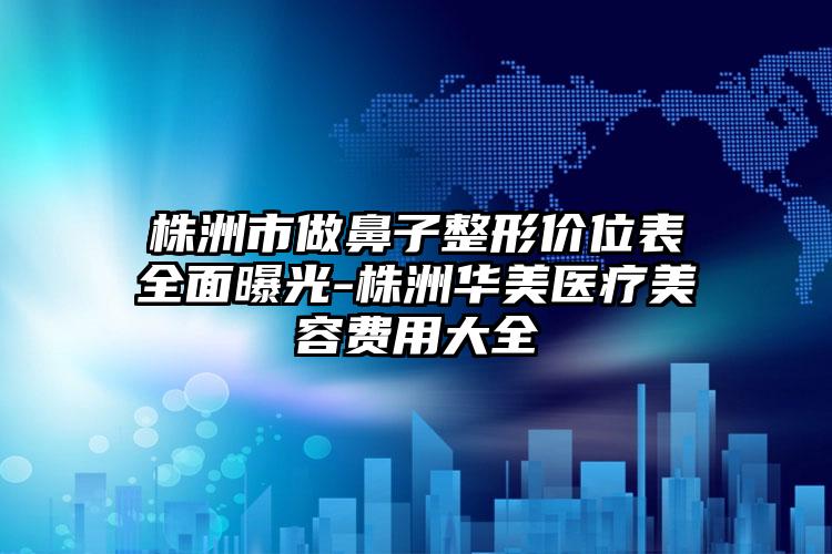 株洲市做鼻子整形价位表全面曝光-株洲华美医疗美容费用大全