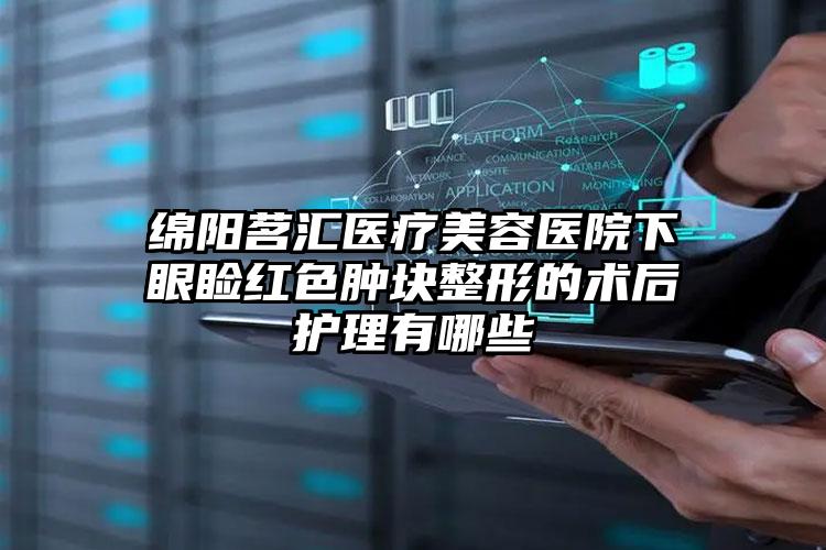 绵阳茗汇医疗美容医院下眼睑红色肿块整形的术后护理有哪些