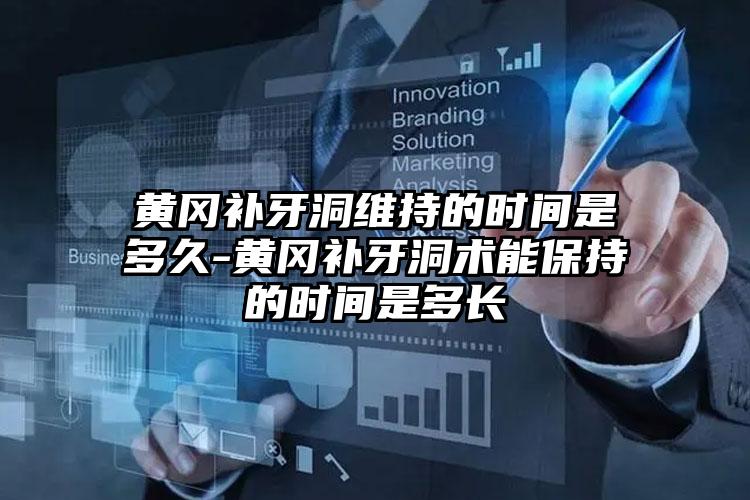 黄冈补牙洞维持的时间是多久-黄冈补牙洞术能保持的时间是多长