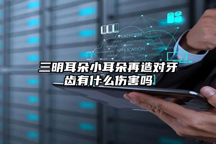 三明耳朵小耳朵再造对牙齿有什么伤害吗