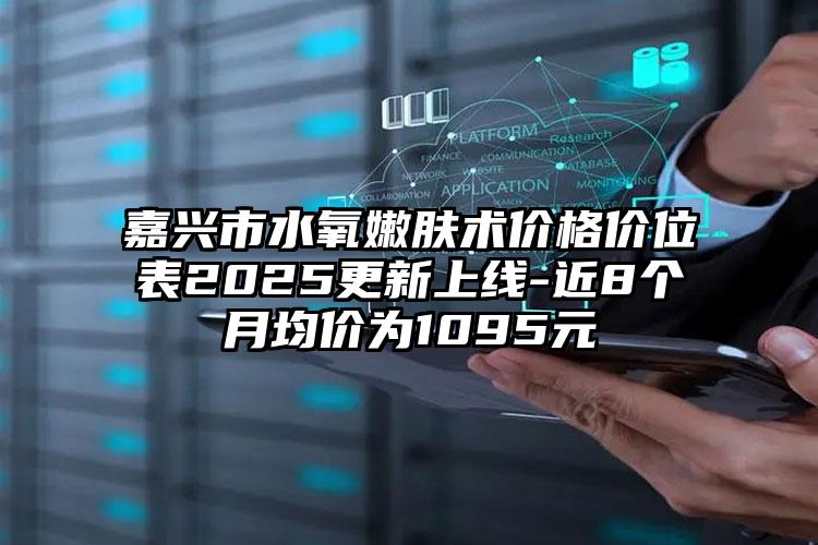 嘉兴市水氧嫩肤术价格价位表2025更新上线-近8个月均价为1095元