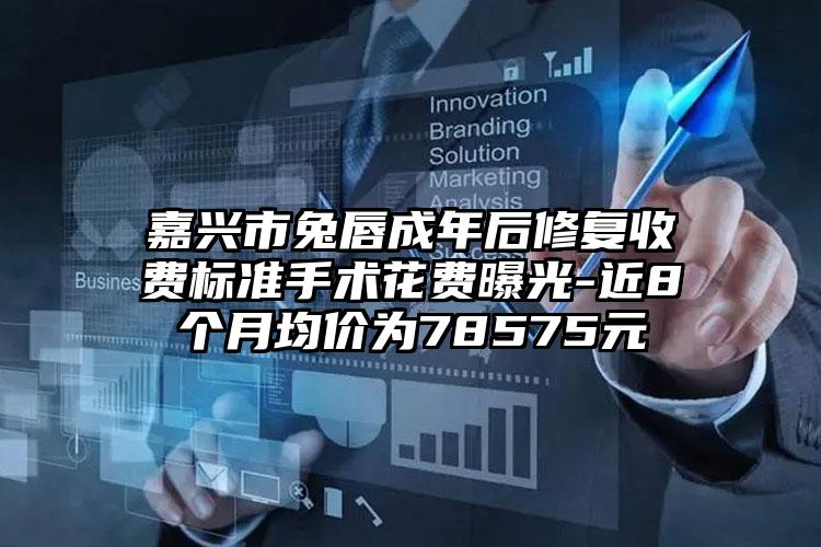 嘉兴市兔唇成年后修复收费标准手术花费曝光-近8个月均价为78575元