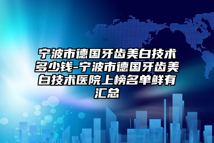 宁波市德国牙齿美白技术多少钱-宁波市德国牙齿美白技术医院上榜名单鲜有汇总