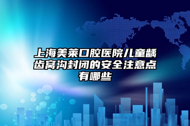 上海美莱口腔医院儿童龋齿窝沟封闭的安全注意点有哪些