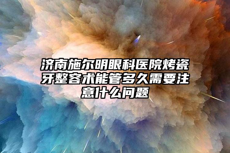 济南施尔明眼科医院烤瓷牙整容术能管多久需要注意什么问题