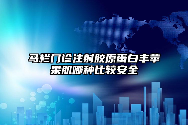 马栏门诊注射胶原蛋白丰苹果肌哪种比较安全