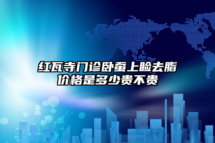 红瓦寺门诊卧蚕上睑去脂价格是多少贵不贵