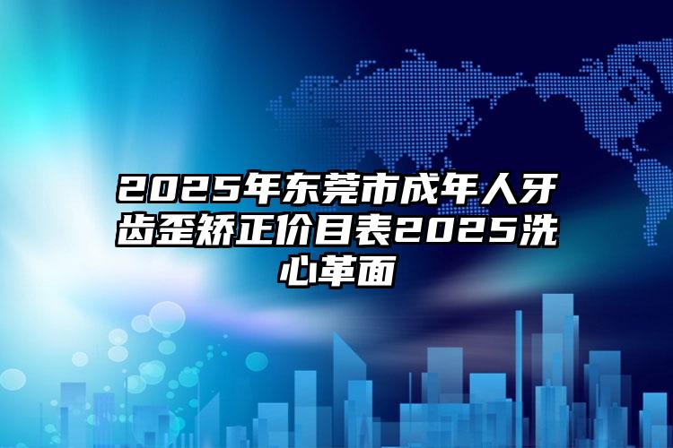 2025年东莞市成年人牙齿歪矫正价目表2025洗心革面